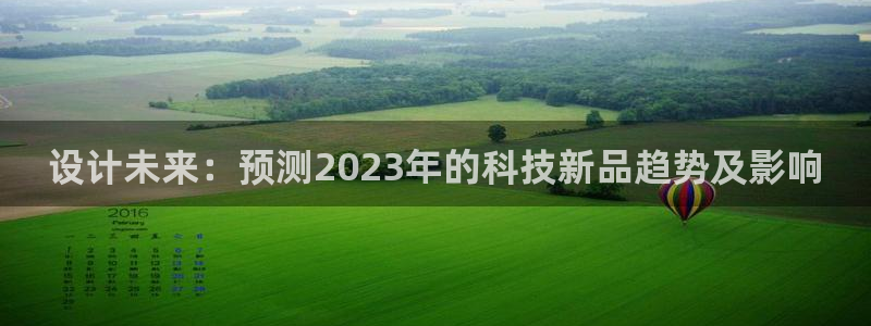 聚富welcome4官网：设计未来：预测2023年的科技新品趋势及影响