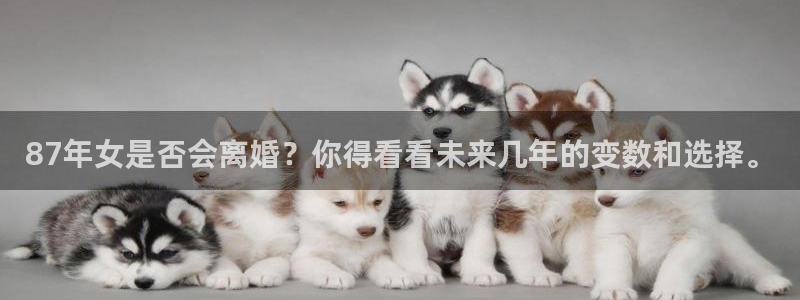聚富welcome体育：87年女是否会离婚？你得看看未来几年的变数和选择。