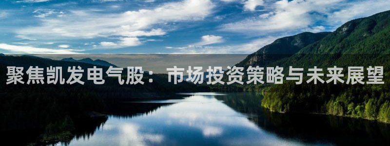 聚富welcome3代理：聚焦凯发电气股：市场投资策略与未来展望