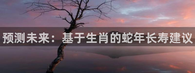 聚富welcome体育热门赛事有哪些：预测未来：基于生肖的蛇年长寿建议