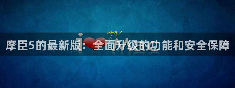 聚富welcome体育2官网入口：摩臣5的最新版：全面升级的功能和安全保障