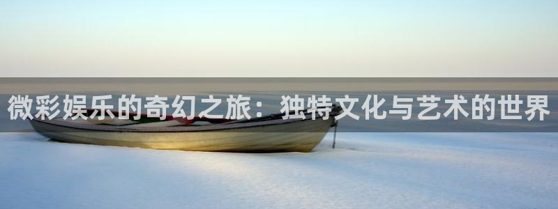 聚富welcome2平台：微彩娱乐的奇幻之旅：独特文化与艺术的世界