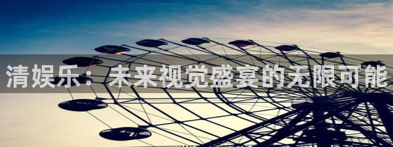 聚富welcome2官网：清娱乐：未来视觉盛宴的无限可能