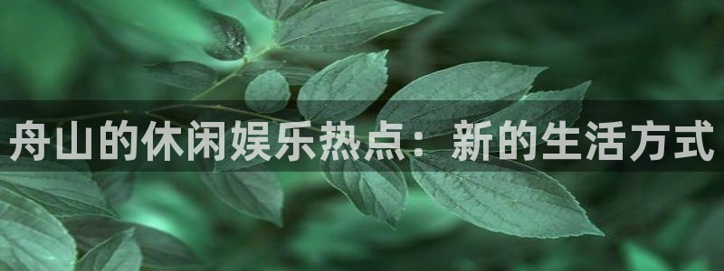 聚富welcome体育代理申请流程：舟山的休闲娱乐热点：新的生活方式