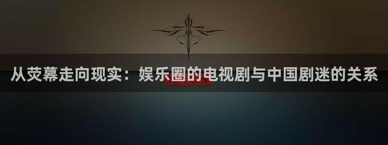 聚富welcome2体育：从荧幕走向现实：娱乐圈的电视剧与中国剧迷的关系