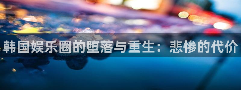 聚富welcome体育注册登录入口：韩国娱乐圈的堕落与重生：悲惨的代价