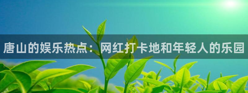 聚富welcomef凯捷注册：唐山的娱乐热点：网红打卡地和年轻人的乐园