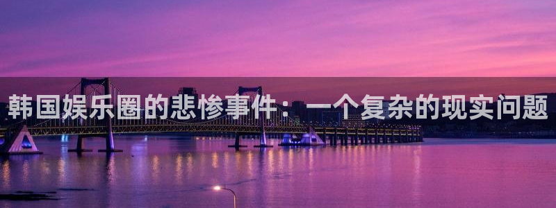 聚富welcome3登陆：韩国娱乐圈的悲惨事件：一个复杂的现实问题